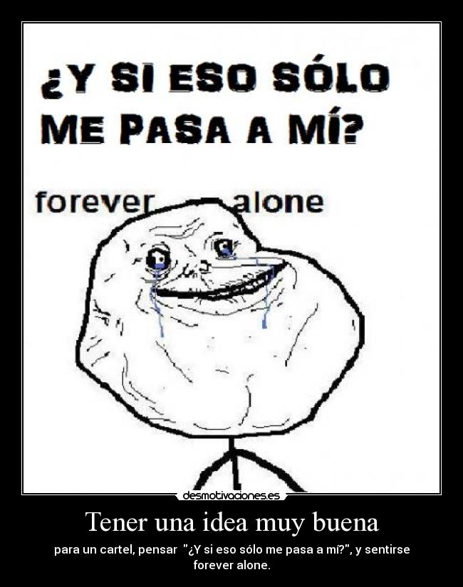 Tener una idea muy buena - para un cartel, pensar  ¿Y si eso sólo me pasa a mí?, y sentirse forever alone.