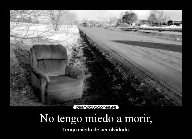 No tengo miedo a morir, - Tengo miedo de ser olvidado.