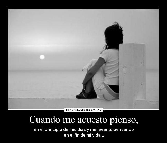 Cuando me acuesto pienso, - en el principio de mis días y me levanto pensando
en el fin de mi vida...