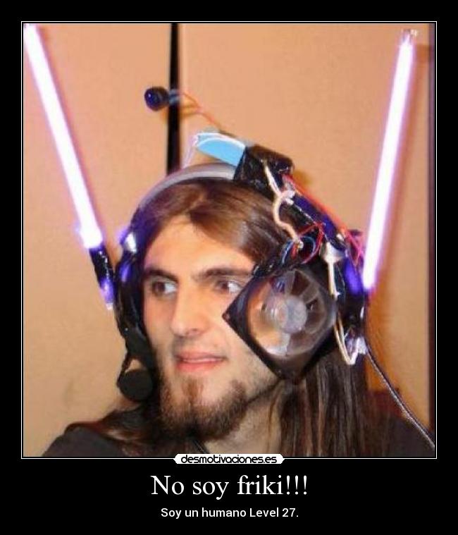 No soy friki!!! - Soy un humano Level 27.