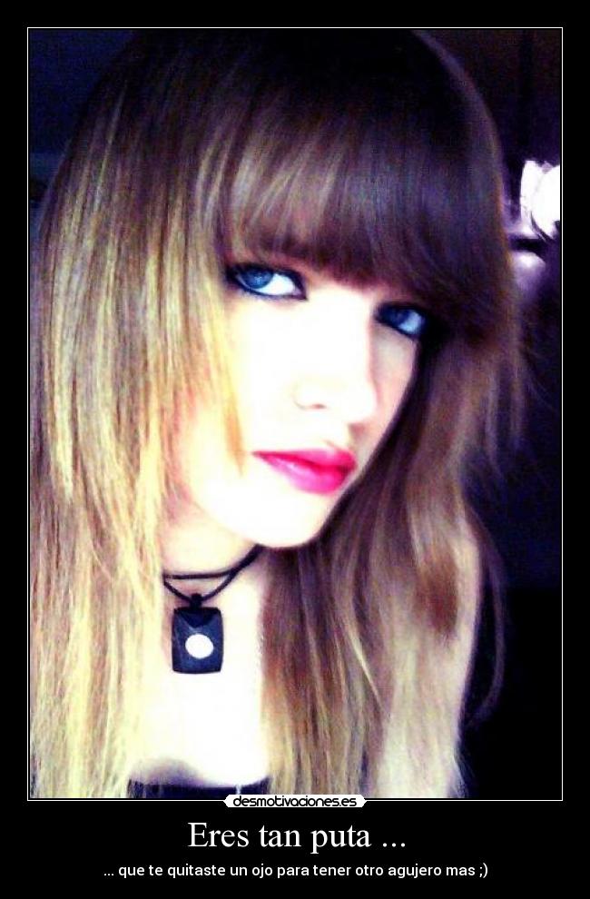 Eres tan puta ... -