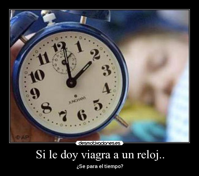 Si le doy viagra a un reloj.. - ¿Se para el tiempo?