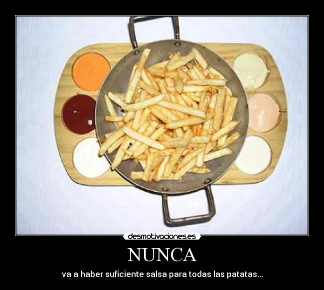 NUNCA - va a haber suficiente salsa para todas las patatas...