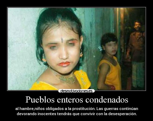 Pueblos enteros condenados - al hambre,niños obligados a la prostitución. Las guerras continúan
devorando inocentes tendrás que convivir con la desesperación.