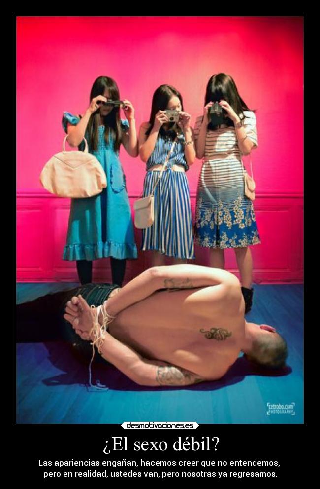¿El sexo débil? - Las apariencias engañan, hacemos creer que no entendemos, 
pero en realidad, ustedes van, pero nosotras ya regresamos.