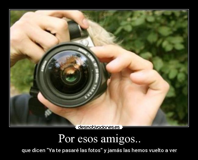 Por esos amigos.. - que dicen Ya te pasaré las fotos y jamás las hemos vuelto a ver