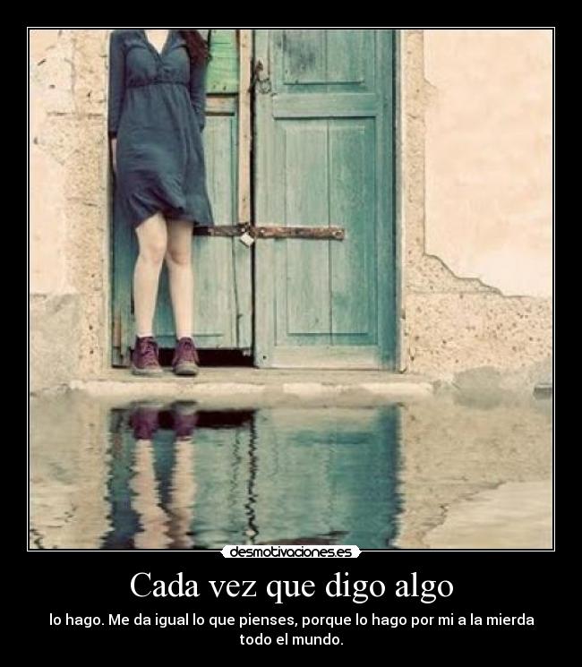 Cada vez que digo algo - lo hago. Me da igual lo que pienses, porque lo hago por mi a la mierda todo el mundo.