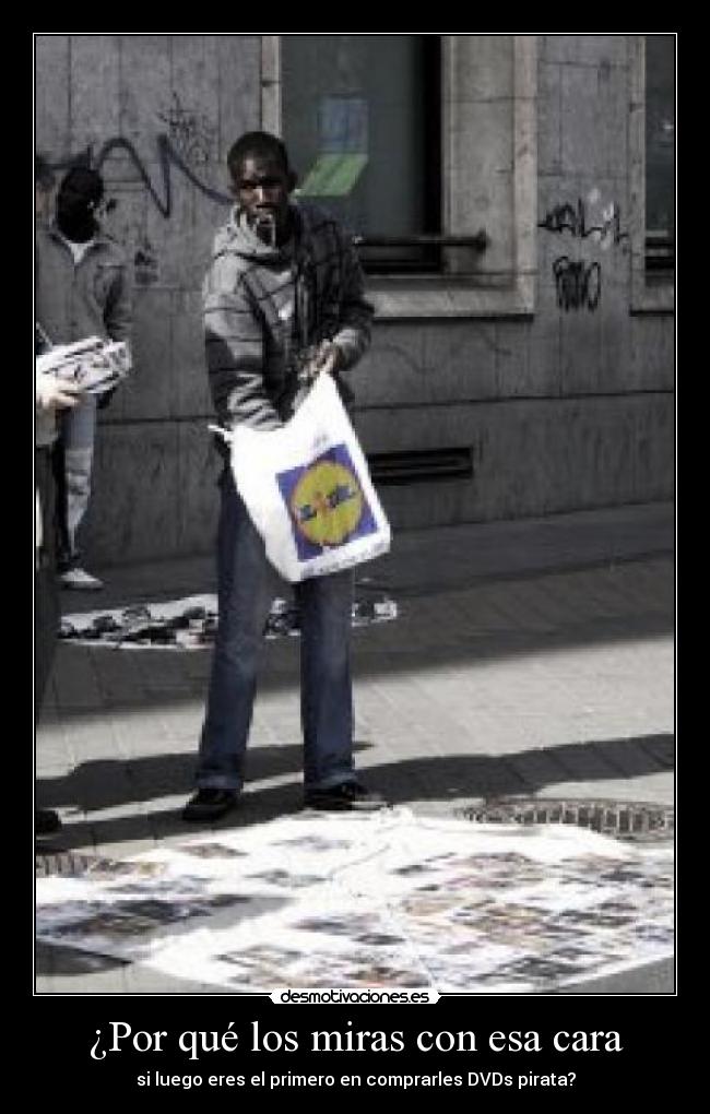 ¿Por qué los miras con esa cara - si luego eres el primero en comprarles DVDs pirata?
