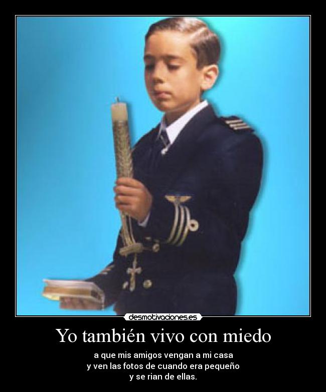 Yo también vivo con miedo - a que mis amigos vengan a mi casa
y ven las fotos de cuando era pequeño
y se rian de ellas.