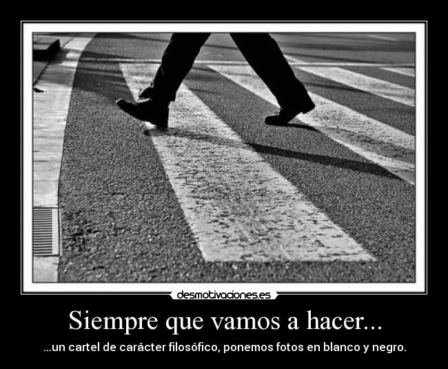 Siempre que vamos a hacer... - ...un cartel de carácter filosófico, ponemos fotos en blanco y negro.