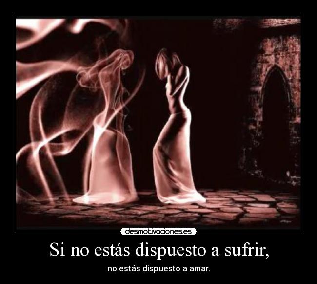 Si no estás dispuesto a sufrir, - no estás dispuesto a amar.