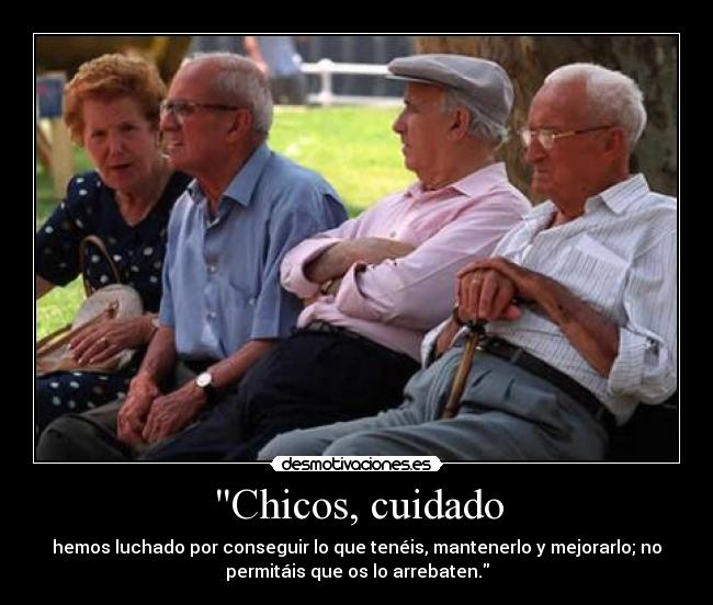 Chicos, cuidado - hemos luchado por conseguir lo que tenéis, mantenerlo y mejorarlo; no
permitáis que os lo arrebaten.