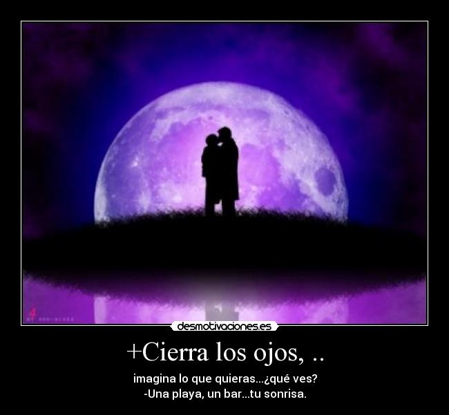 +Cierra los ojos, .. - imagina lo que quieras...¿qué ves?
-Una playa, un bar...tu sonrisa.