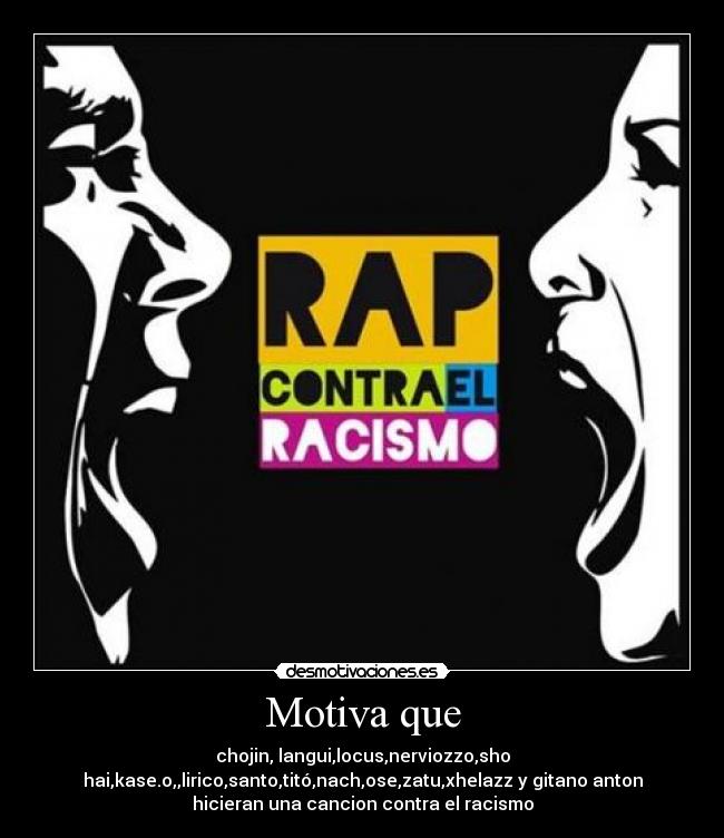 Motiva que - chojin, langui,locus,nerviozzo,sho
hai,kase.o,,lirico,santo,titó,nach,ose,zatu,xhelazz y gitano anton
hicieran una cancion contra el racismo