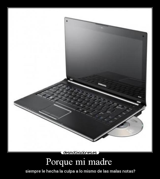 Porque mi madre - siempre le hecha la culpa a lo mismo de las malas notas?