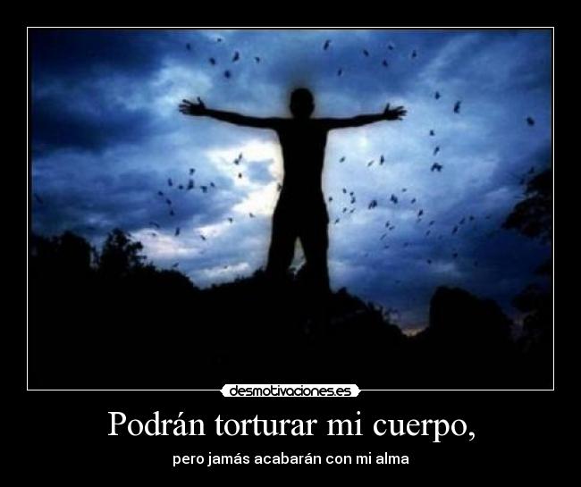 Podrán torturar mi cuerpo, - pero jamás acabarán con mi alma