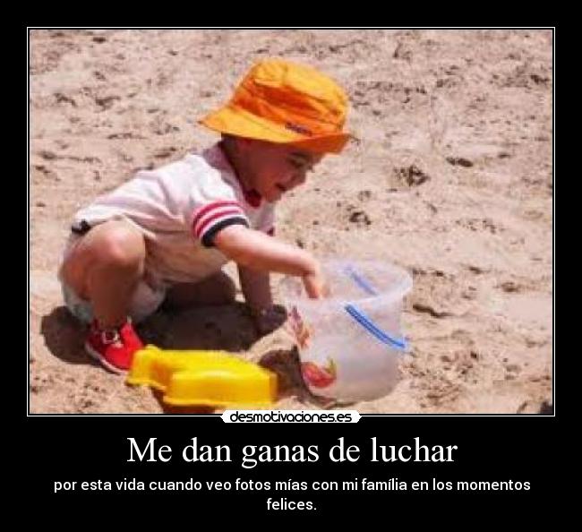 Me dan ganas de luchar - por esta vida cuando veo fotos mías con mi família en los momentos felices.