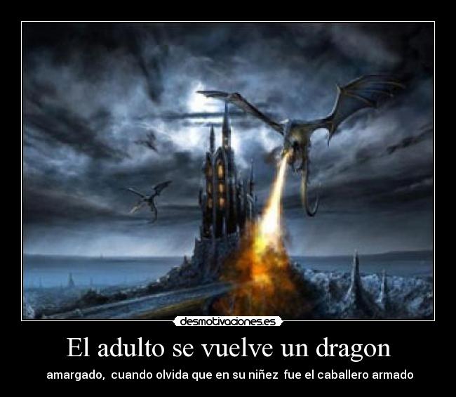 El adulto se vuelve un dragon -  amargado,  cuando olvida que en su niñez  fue el caballero armado