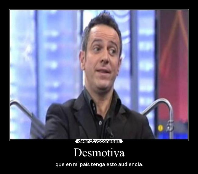 Desmotiva - que en mi país tenga esto audiencia.