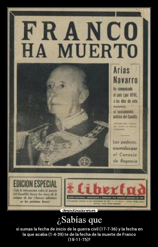 ¿Sabías que - si sumas la fecha de inicio de la guerra civil (17-7-36) y la fecha en
la que acaba (1-4-39) te de la fecha de la muerte de Franco
(18-11-75)?