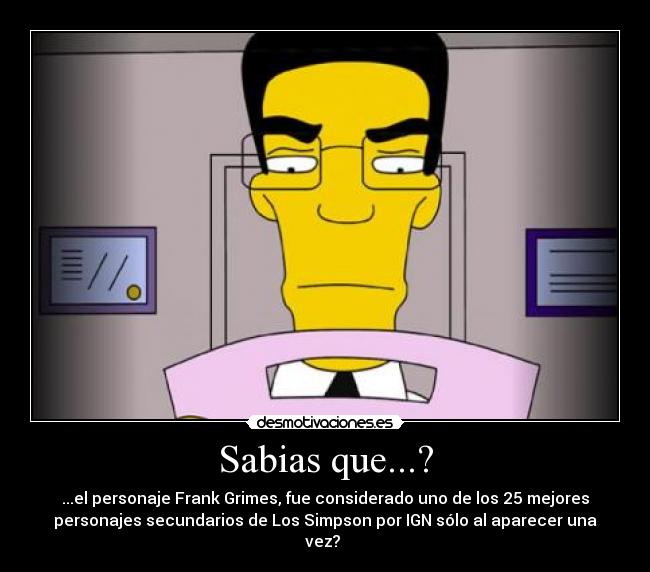 Sabias que...? - ...el personaje Frank Grimes, fue considerado uno de los 25 mejores
personajes secundarios de Los Simpson por IGN sólo al aparecer una
vez?