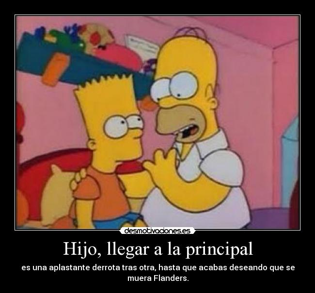 Hijo, llegar a la principal - es una aplastante derrota tras otra, hasta que acabas deseando que se
muera Flanders.