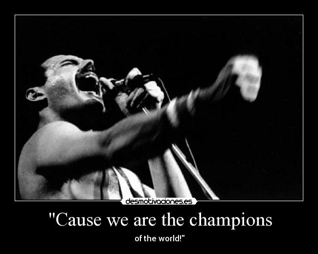 Cause we are the champions - of the world!