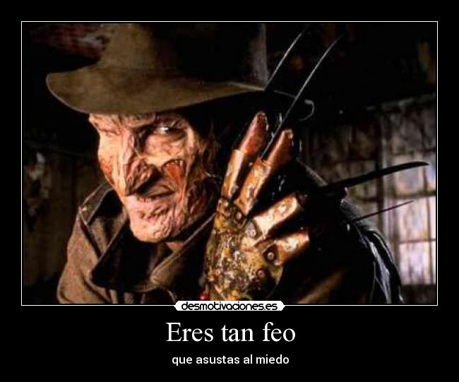 Eres tan feo - que asustas al miedo