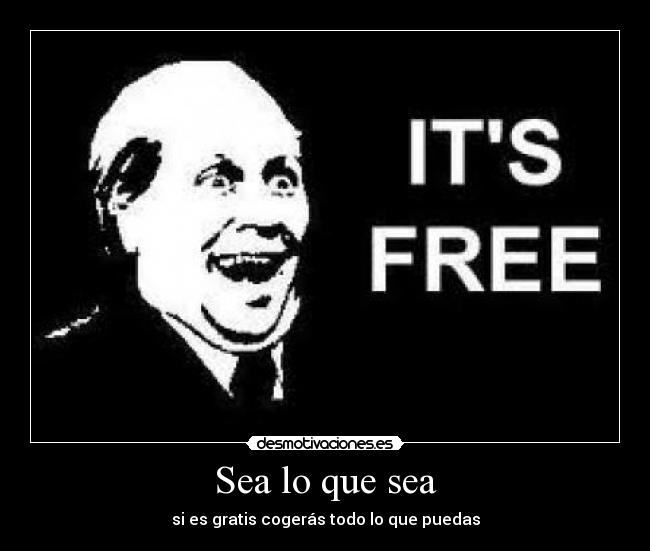 Sea lo que sea - si es gratis cogerás todo lo que puedas