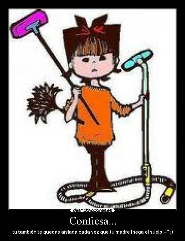 Confiesa... - tu también te quedas aislada cada vez que tu madre friega el suelo -- :)