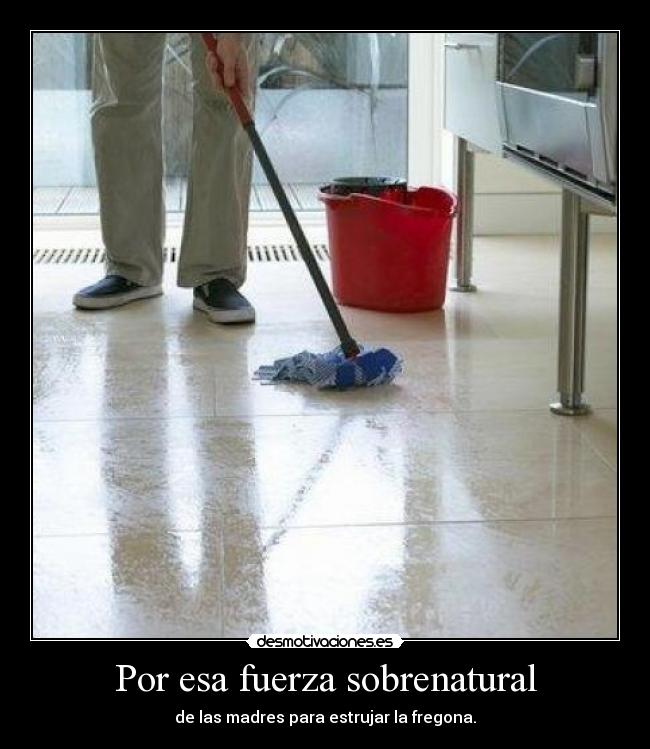 Por esa fuerza sobrenatural - de las madres para estrujar la fregona.