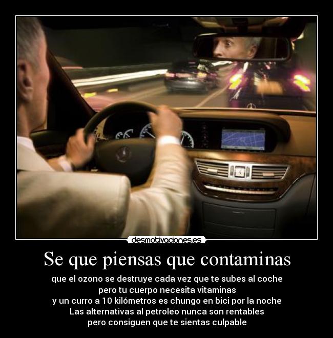 Se que piensas que contaminas - que el ozono se destruye cada vez que te subes al coche
pero tu cuerpo necesita vitaminas
y un curro a 10 kilómetros es chungo en bici por la noche
Las alternativas al petroleo nunca son rentables
pero consiguen que te sientas culpable