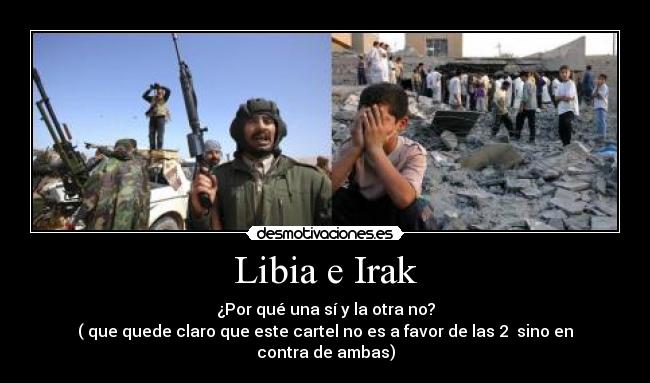Libia e Irak - ¿Por qué una sí y la otra no?
( que quede claro que este cartel no es a favor de las 2 sino en contra de ambas)