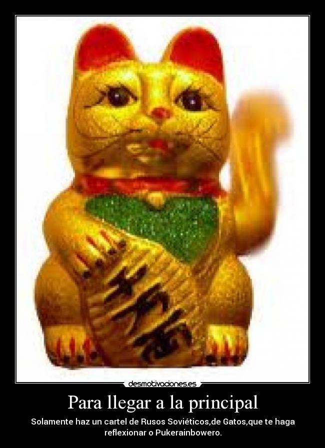 Para llegar a la principal - Solamente haz un cartel de Rusos Soviéticos,de Gatos,que te haga
reflexionar o Pukerainbowero.