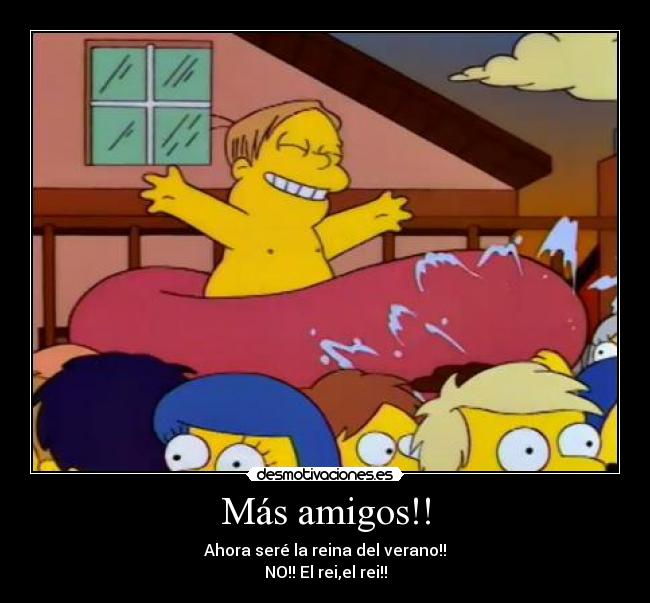 Más amigos!! - Ahora seré la reina del verano!!
NO!! El rei,el rei!!