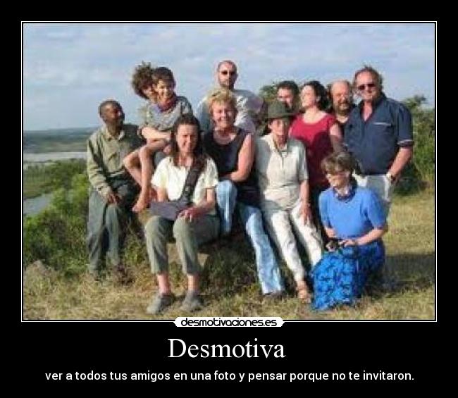 Desmotiva - ver a todos tus amigos en una foto y pensar porque no te invitaron.