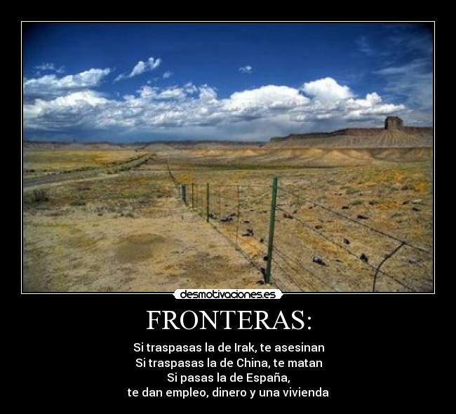 FRONTERAS: - Si traspasas la de Irak, te asesinan
Si traspasas la de China, te matan
Si pasas la de España,
te dan empleo, dinero y una vivienda