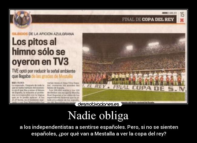 Nadie obliga - a los independentistas a sentirse españoles. Pero, si no se sienten
españoles, ¿por qué van a Mestalla a ver la copa del rey?