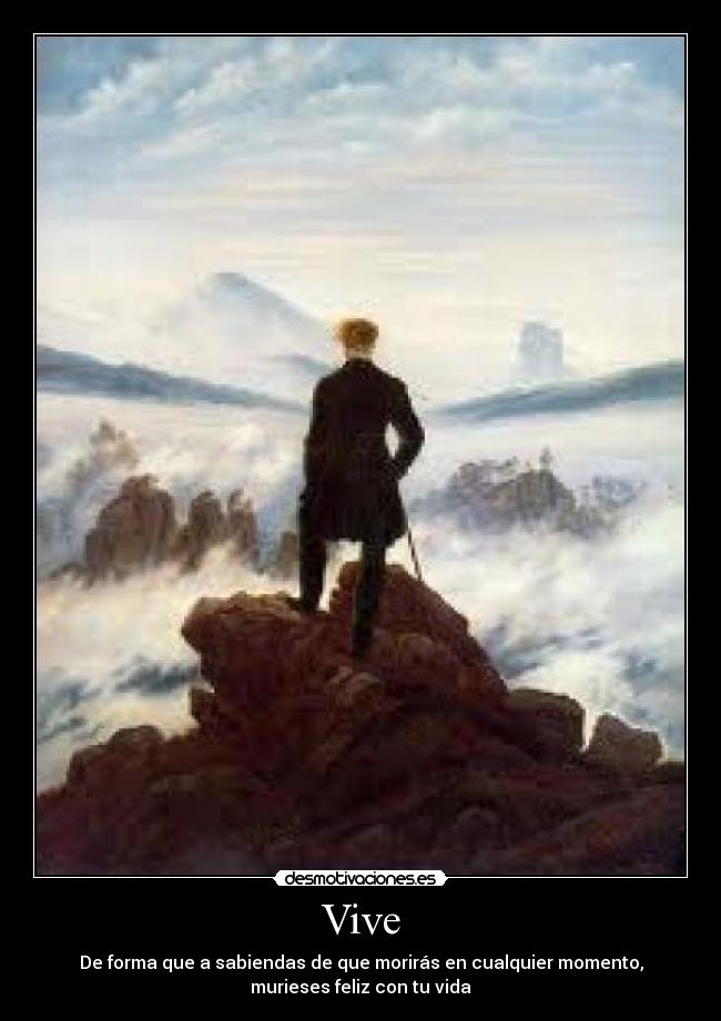 Vive - De forma que a sabiendas de que morirás en cualquier momento,
murieses feliz con tu vida
