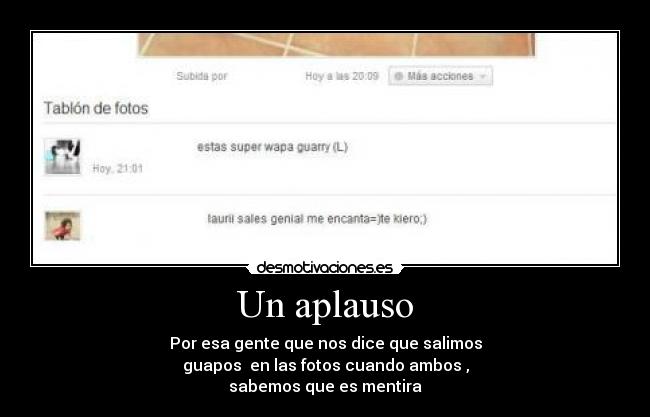 Un aplauso - Por esa gente que nos dice que salimos
guapos en las fotos cuando ambos ,
sabemos que es mentira