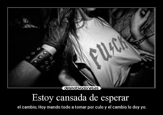 Estoy cansada de esperar - el cambio; Hoy mando todo a tomar por culo y el cambio lo doy yo.