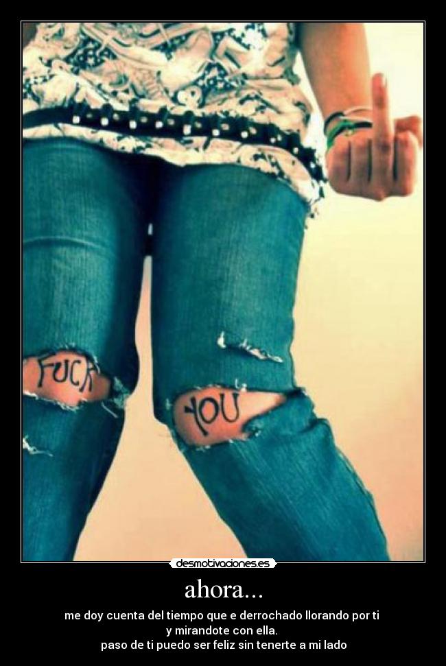 ahora... - me doy cuenta del tiempo que e derrochado llorando por ti
y mirandote con ella.
paso de ti puedo ser feliz sin tenerte a mi lado
