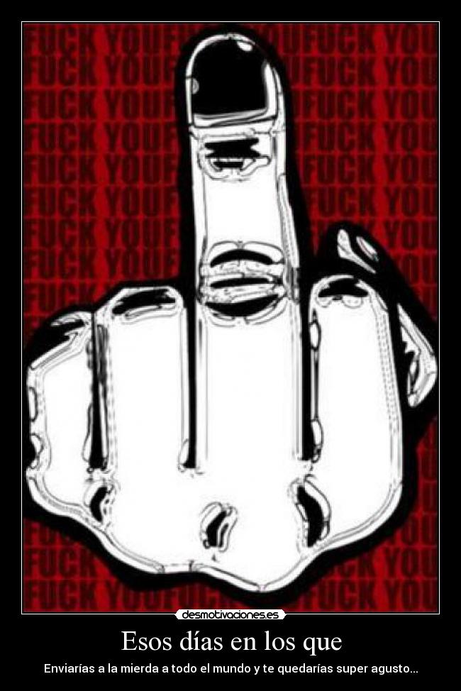 Esos días en los que - Enviarías a la mierda a todo el mundo y te quedarías super agusto...