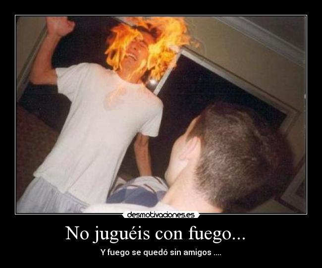 No juguéis con fuego...   - Y fuego se quedó sin amigos ....