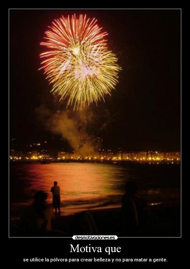 Motiva que - se utilice la pólvora para crear belleza y no para matar a gente.