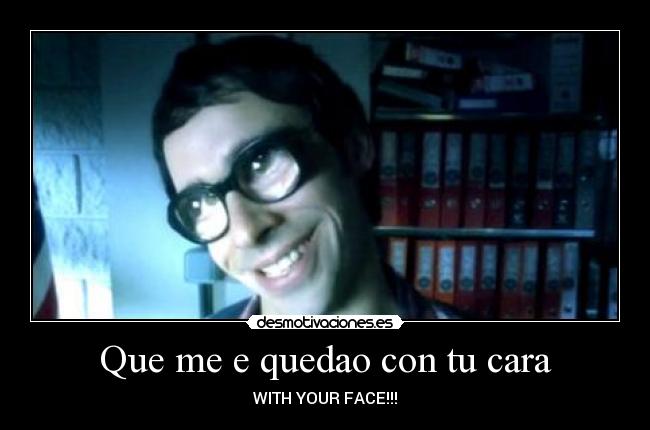 Que me e quedao con tu cara - WITH YOUR FACE!!!