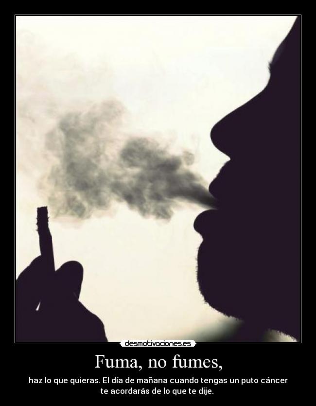 Fuma, no fumes, - haz lo que quieras. El día de mañana cuando tengas un puto cáncer
te acordarás de lo que te dije. 
