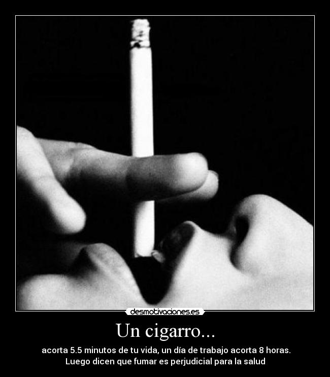 Un cigarro... -  acorta 5.5 minutos de tu vida, un día de trabajo acorta 8 horas.
Luego dicen que fumar es perjudicial para la salud