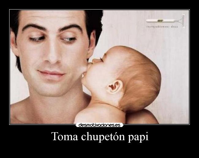 Toma chupetón papi - 