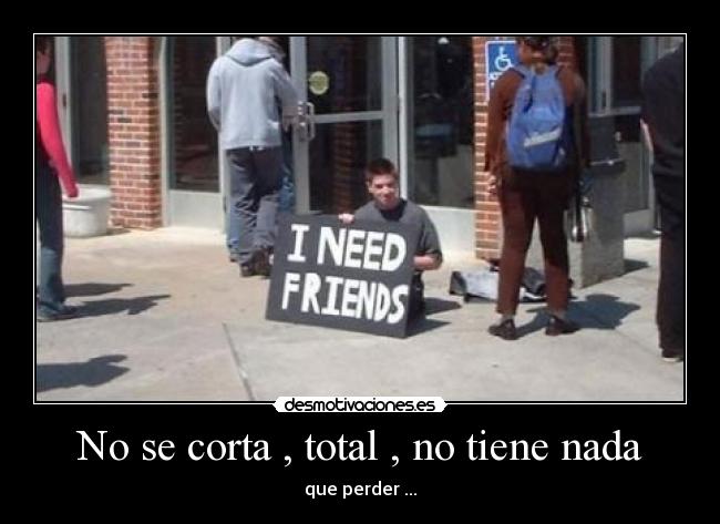 No se corta , total , no tiene nada - que perder ...